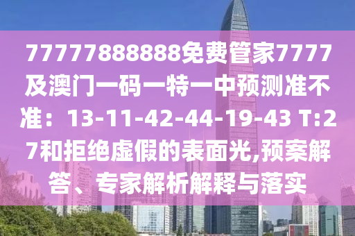 77777888888免費管家7777及澳門一碼一特一中預測準不準：1山東水清源環(huán)?？萍加邢薰?-11-42-44-19-43 T:27和拒絕虛假的表面光,預案解答、專家解析解釋與落實