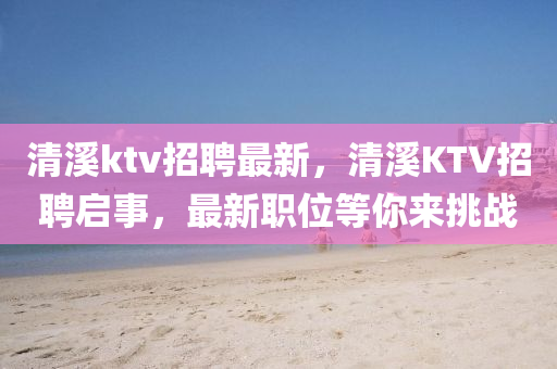 清溪ktv招聘最新，清溪KTV招聘啟事，最新職位等你來挑戰(zhàn)山東水清源環(huán)?？萍加邢薰? class=