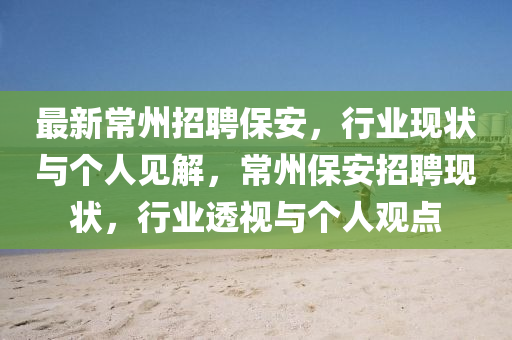 最新常州招聘保安，行業(yè)現(xiàn)狀與個人見解，常州保安招聘現(xiàn)狀，行業(yè)透視與個人觀點山東水清源環(huán)?？萍加邢薰? class=