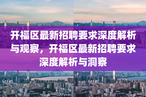 開福區(qū)最新招聘要求深度解析與觀察，開福區(qū)最新招聘要求深度解析與洞察山東水清源環(huán)?？萍加邢薰? class=