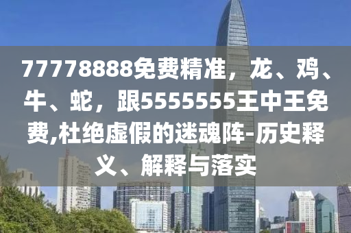 7777888山東水清源環(huán)保科技有限公司8免費(fèi)精準(zhǔn)，龍、雞、牛、蛇，跟5555555王中王免費(fèi),杜絕虛假的迷魂陣-歷史釋義、解釋與落實(shí)