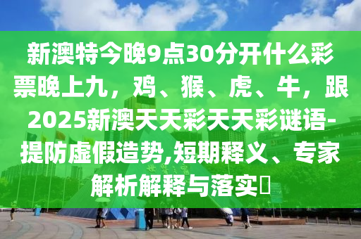 新澳特今晚9點30分開什么彩票晚上九，雞、猴、虎、牛，跟2025新澳天天彩天天彩謎語-提防虛假造勢,短期釋義、專家解析解釋與落實?山東水清源環(huán)保科技有限公司