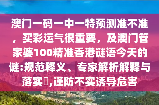 澳門一碼一中一特預測準不準，買彩運氣很重要，及澳門管家婆100精準香港謎語今天的謎:規(guī)范釋義、專家解析解釋與落實?,謹防不實誘導危害山東水清源環(huán)?？萍加邢薰? class=