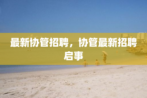 最新協(xié)管招聘，山東水清源環(huán)保科技有限公司協(xié)管最新招聘啟事