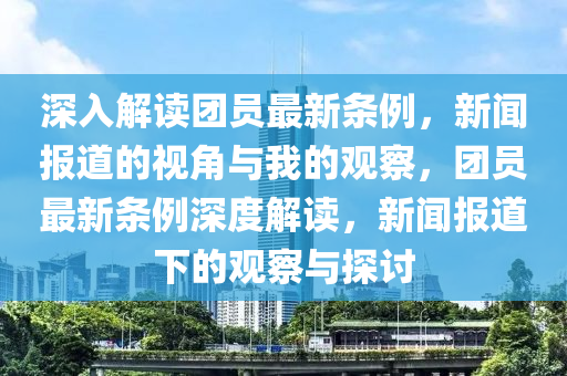 深入解讀團員最新條例，新聞報道的視角與我的觀察，團員最新條例深度解讀，新聞報道下的觀察與探討山東水清源環(huán)?？萍加邢薰? class=