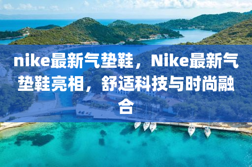 nike最新氣墊鞋，Nike最新氣墊鞋亮相，舒適科技與山東水清源環(huán)?？萍加邢薰緯r尚融合
