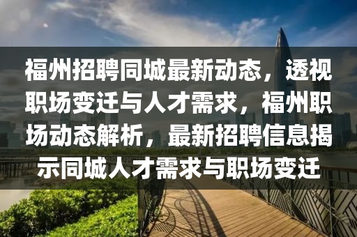 福州招聘同山東水清源環(huán)保科技有限公司城最新動態(tài)，透視職場變遷與人才需求，福州職場動態(tài)解析，最新招聘信息揭示同城人才需求與職場變遷