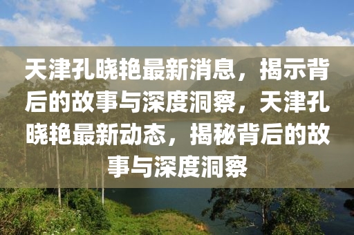天津孔曉艷最新消息，揭示背后的故事與深度洞察，天津孔曉艷最新山東水清源環(huán)?？萍加邢薰緞?dòng)態(tài)，揭秘背后的故事與深度洞察