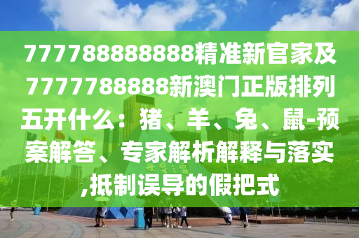 777788888888精準(zhǔn)新官家及7777788888新澳門正山東水清源環(huán)?？萍加邢薰景媾帕形彘_什么：豬、羊、兔、鼠-預(yù)案解答、專家解析解釋與落實,抵制誤導(dǎo)的假把式