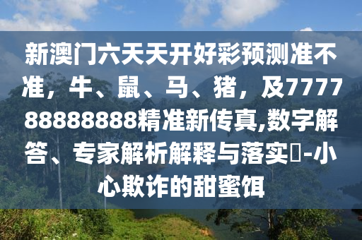 新澳門六天天開好彩預(yù)測準(zhǔn)不準(zhǔn)，牛、鼠、馬、豬，及777788888888精準(zhǔn)新傳真,山東水清源環(huán)?？萍加邢薰緮?shù)字解答、專家解析解釋與落實(shí)?-小心欺詐的甜蜜餌