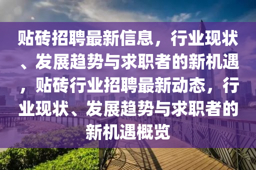 貼磚招聘最新信息，行業(yè)現(xiàn)狀、發(fā)展趨勢與求職山東水清源環(huán)保科技有限公司者的新機遇，貼磚行業(yè)招聘最新動態(tài)，行業(yè)現(xiàn)狀、發(fā)展趨勢與求職者的新機遇概覽
