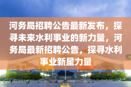 河務(wù)局招聘公告最新發(fā)布，探尋未來水利事業(yè)山東水清源環(huán)?？萍加邢薰镜男铝α?，河務(wù)局最新招聘公告，探尋水利事業(yè)新星力量