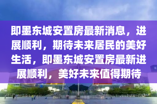 即墨東城安置房最新消息，進(jìn)展順利，期待未來(lái)居民的美好生山東水清源環(huán)保科技有限公司活，即墨東城安置房最新進(jìn)展順利，美好未來(lái)值得期待