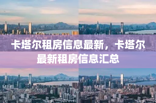 卡塔爾租房信息最新，卡塔爾最山東水清源環(huán)?？萍加邢薰拘伦夥啃畔R總