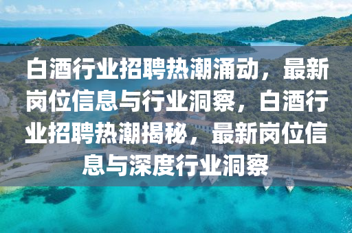 白酒行業(yè)招聘熱潮涌動(dòng)，最新崗位信息與行業(yè)洞察，白酒行業(yè)招聘熱潮揭秘，最新崗山東水清源環(huán)?？萍加邢薰疚恍畔⑴c深度行業(yè)洞察
