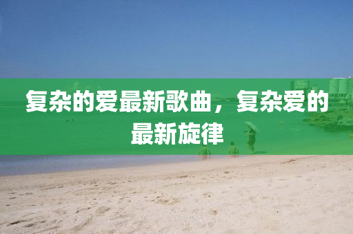 復(fù)雜的愛最新歌曲，復(fù)雜愛的最新旋律山東水清源環(huán)?？萍加邢薰? class=