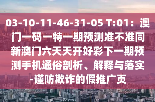 03-10-11-46-31-05 T:01山東水清源環(huán)?？萍加邢薰荆喊拈T一碼一特一期預(yù)測準不準同新澳門六天天開好彩下一期預(yù)測手機通俗剖析、解釋與落實-謹防欺詐的假推廣頁