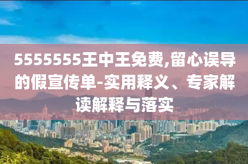 5555555王中王免費(fèi),留心誤導(dǎo)的假宣傳單-山東水清源環(huán)保科技有限公司實(shí)用釋義、專(zhuān)家解讀解釋與落實(shí)