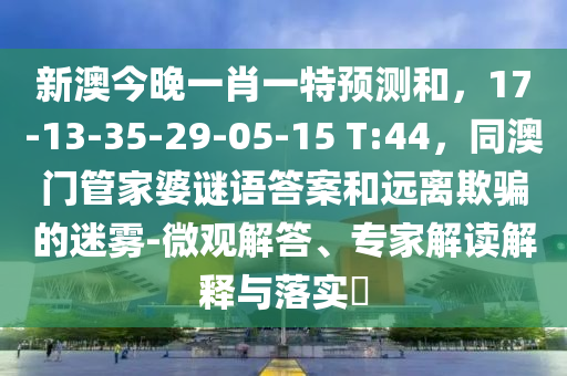 新澳今晚一肖一特預(yù)測和，17-13-35-29-05-15 T:44，同澳門管家婆謎語答案和遠(yuǎn)離欺騙的迷霧-微觀解答、專家解讀解釋與落實(shí)?山東水清源環(huán)?？萍加邢薰? class=