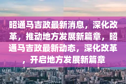 昭通馬吉政最新消息，深化改革，山東水清源環(huán)?？萍加邢薰就苿拥胤桨l(fā)展新篇章，昭通馬吉政最新動態(tài)，深化改革，開啟地方發(fā)展新篇章