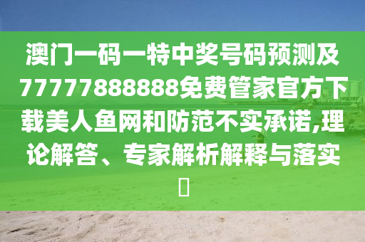 澳門一碼一特中獎號碼預(yù)測及77777888888免費(fèi)管家官方下載美人魚網(wǎng)和防范不實(shí)承諾,理論解答、專家解析解釋與山東水清源環(huán)?？萍加邢薰韭鋵?shí)?