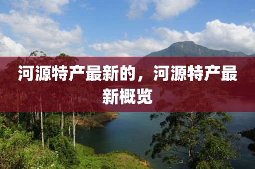 河源特產(chǎn)最新的，河源特產(chǎn)最山東水清源環(huán)?？萍加邢薰拘赂庞[