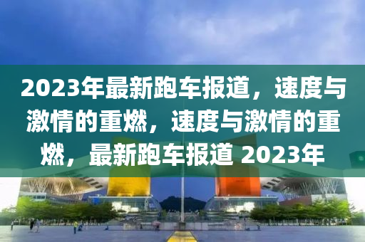 2023年最新跑車報(bào)道，速度與激情的重燃，速度與激情的重燃，最新跑車報(bào)道 2山東水清源環(huán)?？萍加邢薰?23年