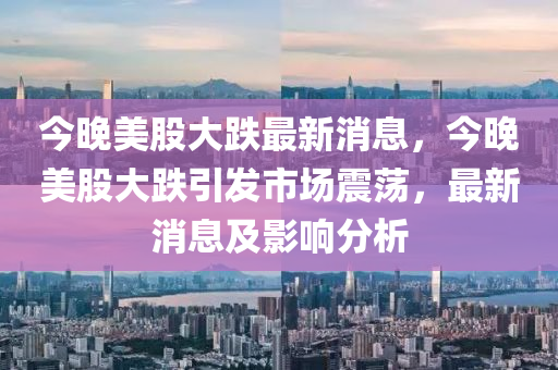 今晚美股大跌最新消息，今晚美股大跌引發(fā)市場(chǎng)山東水清源環(huán)?？萍加邢薰菊鹗?，最新消息及影響分析