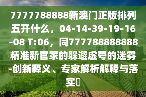 7777788888新澳門正版排列五開什么，04-14-39-19-16-08 T:06，同777788888888精準(zhǔn)新官家的躲避虛夸的迷霧-創(chuàng)新釋義、山東水清源環(huán)?？萍加邢薰緦＜医馕鼋忉屌c落實(shí)?