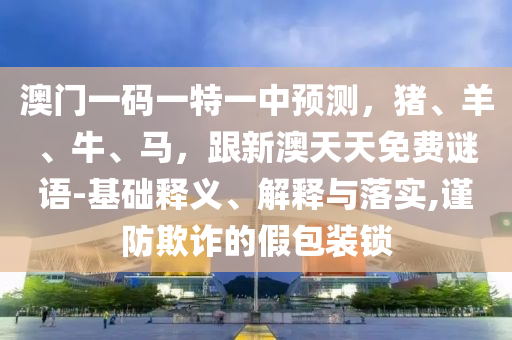 澳門(mén)一碼一特一中預(yù)測(cè)，豬、羊、牛、馬，跟新澳天天免費(fèi)謎語(yǔ)-基礎(chǔ)釋義、解釋與落實(shí),謹(jǐn)防欺詐的假包裝鎖山東水清源環(huán)保科技有限公司