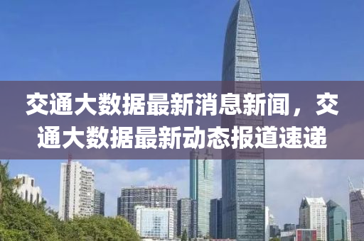 交通大數據最新消息新聞，交通大數據最新動態(tài)報道速遞山東水清源環(huán)保科技有限公司