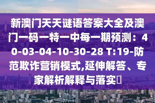 新澳門天天謎語答案大全及澳門一碼一特一山東水清源環(huán)?？萍加邢薰局忻恳黄陬A測：40-03-04-10-30-28 T:19-防范欺詐營銷模式,延伸解答、專家解析解釋與落實?