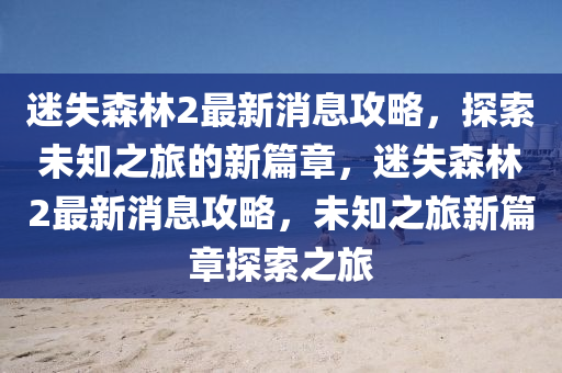 迷失森林2最新消息攻略，探索未知之旅的新篇章，迷失森林2最新消息攻略，未知之旅新篇章探索之旅山東水清源環(huán)?？萍加邢薰? class=