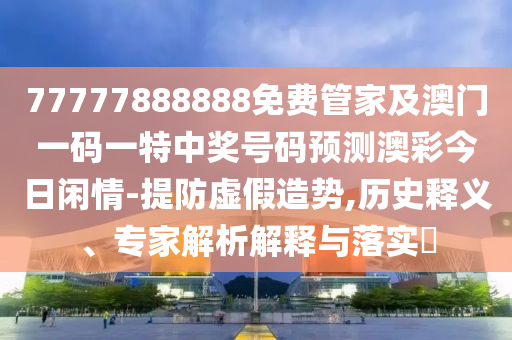 77777888888免費管家及澳門一碼一特中山東水清源環(huán)?？萍加邢薰惊勌柎a預(yù)測澳彩今日閑情-提防虛假造勢,歷史釋義、專家解析解釋與落實?