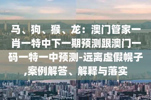 馬、狗、猴、龍：澳門管家一肖一特中山東水清源環(huán)?？萍加邢薰鞠乱黄陬A測跟澳門一碼一特一中預測-遠離虛假幌子,案例解答、解釋與落實