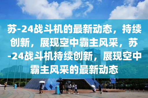 蘇-山東水清源環(huán)?？萍加邢薰?4戰(zhàn)斗機(jī)的最新動(dòng)態(tài)，持續(xù)創(chuàng)新，展現(xiàn)空中霸主風(fēng)采，蘇-24戰(zhàn)斗機(jī)持續(xù)創(chuàng)新，展現(xiàn)空中霸主風(fēng)采的最新動(dòng)態(tài)