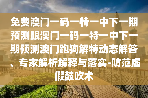 免費(fèi)澳門(mén)一碼一特一中下一期預(yù)測(cè)跟澳門(mén)一碼一特一中下一期預(yù)測(cè)澳門(mén)跑狗解特動(dòng)態(tài)解答、專(zhuān)家解析解釋與落實(shí)-防范虛山東水清源環(huán)保科技有限公司假鼓吹術(shù)