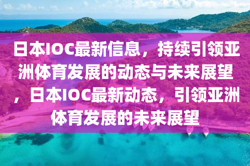日本IOC最新信息，持續(xù)引領(lǐng)亞洲體育發(fā)展的動(dòng)態(tài)與未來展望，日本IOC最新動(dòng)態(tài)，引領(lǐng)亞洲體育發(fā)展的未來展望山東水清源環(huán)保科技有限公司