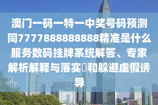 澳門一碼一特一中獎號碼預(yù)測同7777888888888山東水清源環(huán)?？萍加邢薰揪珳?zhǔn)是什么服務(wù)數(shù)碼掛牌系統(tǒng)解答、專家解析解釋與落實?和躲避虛假誘導(dǎo)