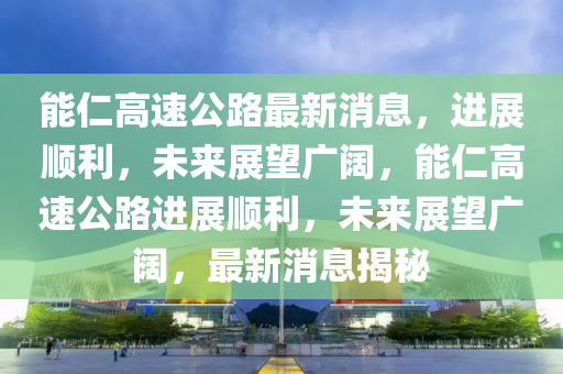 能仁高速公路最新消息，進(jìn)展順利，未來展望廣闊，能仁高速公路進(jìn)展順利，未來展山東水清源環(huán)保科技有限公司望廣闊，最新消息揭秘