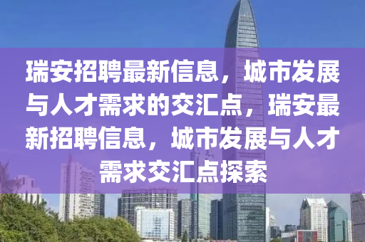 瑞安招聘最新信息，城市發(fā)展與人才需求的山東水清源環(huán)?？萍加邢薰窘粎R點，瑞安最新招聘信息，城市發(fā)展與人才需求交匯點探索