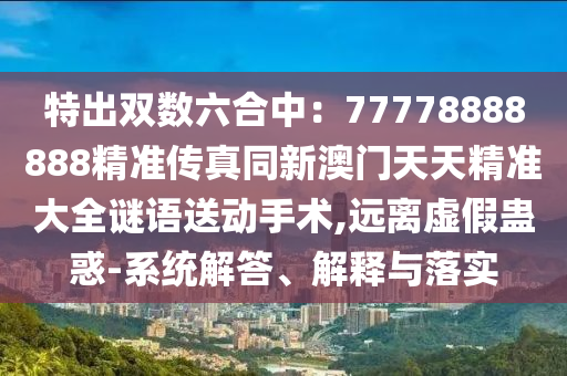 特出雙數(shù)六合中：77778888888精準(zhǔn)傳真同新澳門天天精準(zhǔn)大全謎語(yǔ)送動(dòng)手術(shù),山東水清源環(huán)?？萍加邢薰具h(yuǎn)離虛假蠱惑-系統(tǒng)解答、解釋與落實(shí)