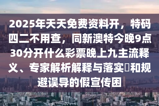 2025年天天免費資料開，特山東水清源環(huán)?？萍加邢薰敬a四二不用查，同新澳特今晚9點30分開什么彩票晚上九主流釋義、專家解析解釋與落實?和規(guī)避誤導(dǎo)的假宣傳困