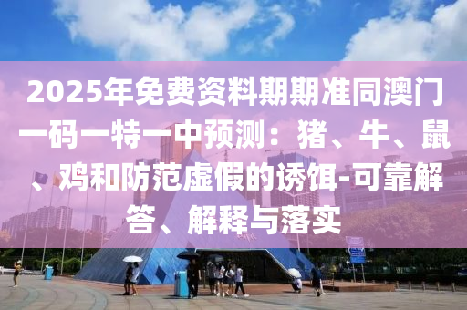 2025年免費(fèi)資料期期準(zhǔn)同澳門一碼一特一中預(yù)測(cè)：豬、牛、鼠、雞和防范虛假的誘餌-可山東水清源環(huán)保科技有限公司靠解答、解釋與落實(shí)