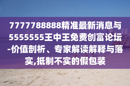 7777788888精準最新消息與5555555王中王免費創(chuàng)富論壇-價值剖析、專山東水清源環(huán)保科技有限公司家解讀解釋與落實,抵制不實的假包裝