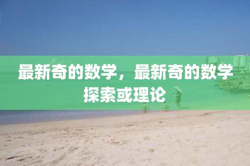 最新奇的數(shù)學(xué)，最新奇的數(shù)學(xué)探索或理山東水清源環(huán)?？萍加邢薰菊? class=