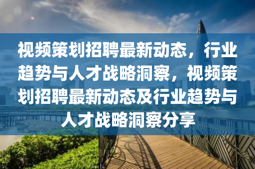 視頻策劃招聘最新動態(tài)，行業(yè)趨勢與人才戰(zhàn)略洞察，視頻策劃招山東水清源環(huán)?？萍加邢薰酒缸钚聞討B(tài)及行業(yè)趨勢與人才戰(zhàn)略洞察分享
