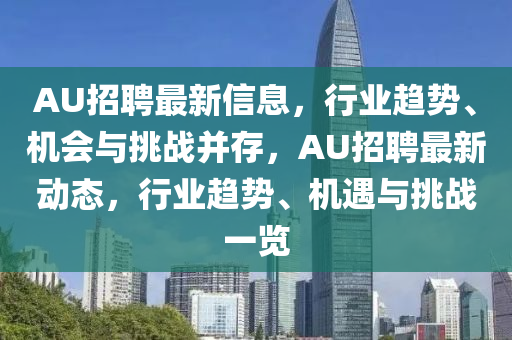 AU山東水清源環(huán)?？萍加邢薰菊衅缸钚滦畔?，行業(yè)趨勢(shì)、機(jī)會(huì)與挑戰(zhàn)并存，AU招聘最新動(dòng)態(tài)，行業(yè)趨勢(shì)、機(jī)遇與挑戰(zhàn)一覽