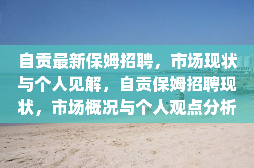 自貢山東水清源環(huán)?？萍加邢薰咀钚卤Ｄ氛衅?，市場(chǎng)現(xiàn)狀與個(gè)人見(jiàn)解，自貢保姆招聘現(xiàn)狀，市場(chǎng)概況與個(gè)人觀點(diǎn)分析
