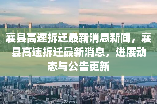 襄縣高速拆遷最新消息新聞，襄縣高速拆遷最新消息，進(jìn)展動(dòng)態(tài)與公告更新山東水清源環(huán)?？萍加邢薰? class=